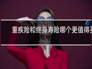 重疾险和终身寿险哪个更值得买