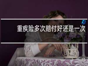 重疾险多次赔付好还是一次