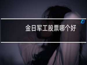 金日军工股票哪个好