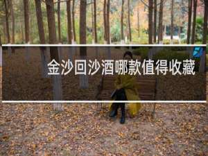 金沙回沙酒哪款值得收藏