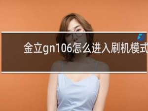 金立gn106怎么进入刷机模式