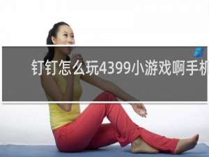 钉钉怎么玩4399小游戏啊手机