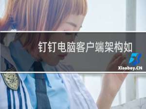 钉钉电脑客户端架构如何展示?