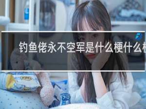 钓鱼佬永不空军是什么梗什么梗