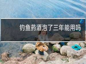 钓鱼药酒泡了三年能用吗