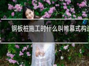 钢板桩施工时什么叫帷幕式构造