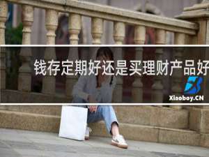 钱存定期好还是买理财产品好