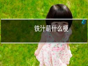 铁汁萌什么梗？铁汁萌是什么意思什么梗