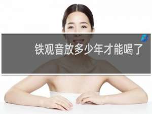 铁观音放多少年才能喝了