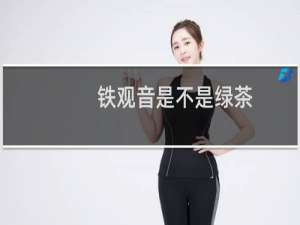 铁观音是不是绿茶（铁观音是绿茶吗）