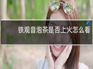 铁观音泡茶是否上火怎么看