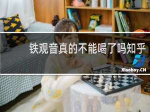 铁观音真的不能喝了吗知乎