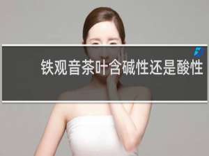 铁观音茶叶含碱性还是酸性