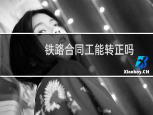 铁路合同工能转正吗