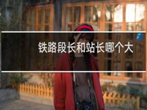 铁路段长和站长哪个大