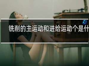 铣削的主运动和进给运动个是什么