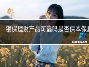 银保理财产品可靠吗是否保本保息的
