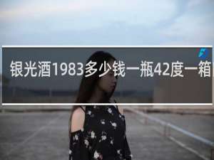 银光酒1983多少钱一瓶42度一箱四瓶