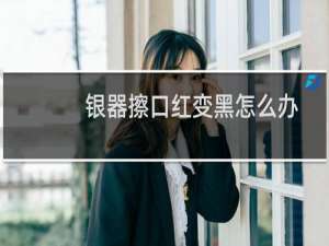 银器擦口红变黑怎么办