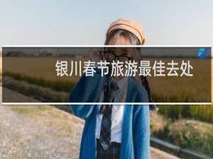 银川春节旅游最佳去处