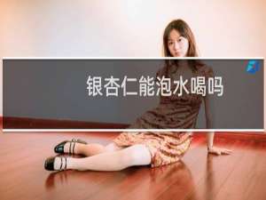 银杏仁能泡水喝吗