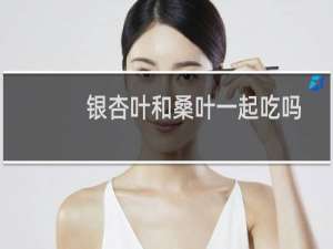 银杏叶和桑叶一起吃吗