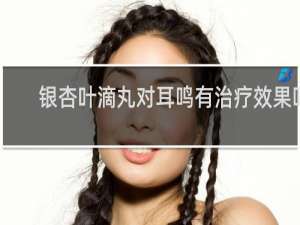 银杏叶滴丸对耳鸣有治疗效果吗