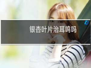 银杏叶片治耳鸣吗