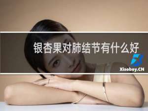 银杏果对肺结节有什么好处