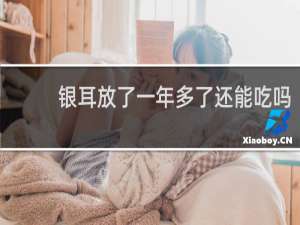银耳放了一年多了还能吃吗