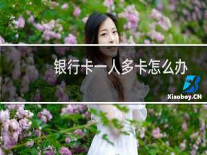 银行卡一人多卡怎么办（怎么查一个人在银行有几张卡）
