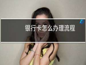 银行卡怎么办理流程（银行卡怎么办理）