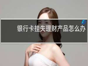银行卡挂失理财产品怎么办