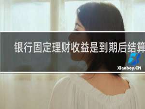 银行固定理财收益是到期后结算吗