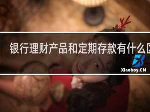 银行理财产品和定期存款有什么区别