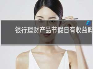 银行理财产品节假日有收益吗