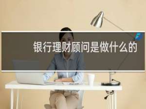银行理财顾问是做什么的