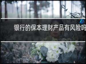 银行的保本理财产品有风险吗