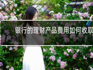 银行的理财产品费用如何收取