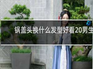 锅盖头换什么发型好看 男生