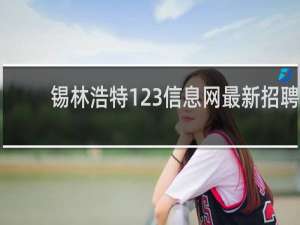 锡林浩特123信息网最新招聘