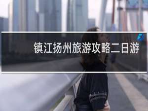 镇江扬州旅游攻略二日游