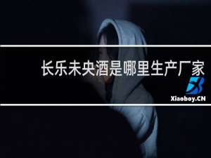 长乐未央酒是哪里生产厂家