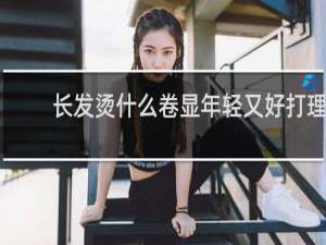 长发烫什么卷显年轻又好打理