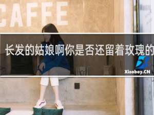 长发的姑娘啊你是否还留着玫瑰的花香