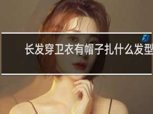 长发穿卫衣有帽子扎什么发型