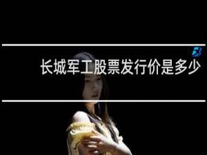 长城军工股票发行价是多少
