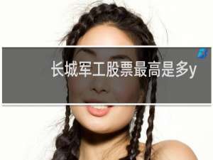 长城军工股票最高是多y