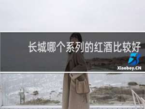 长城哪个系列的红酒比较好