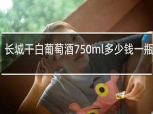 长城干白葡萄酒750ml多少钱一瓶龙眼